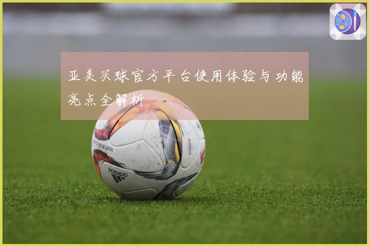亚美买球官方平台使用体验与功能亮点全解析