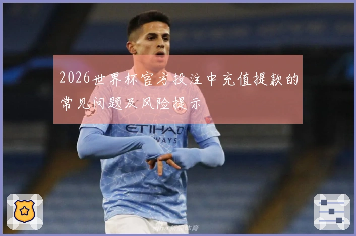 2026世界杯官方投注中充值提款的常见问题及风险提示