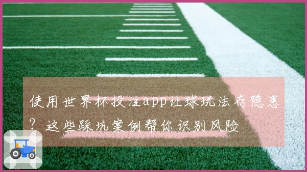 使用世界杯投注app让球玩法存隐患？这些踩坑案例帮你识别风险