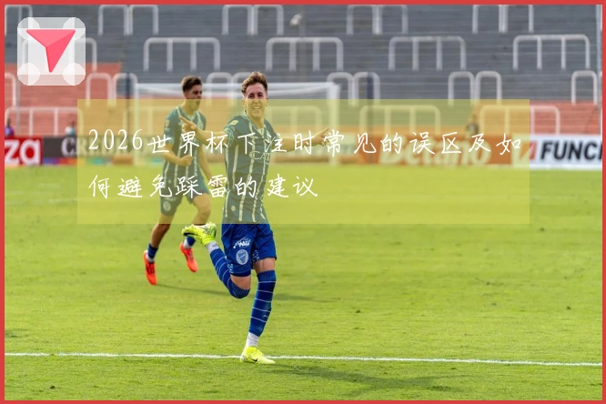 2026世界杯下注时常见的误区及如何避免踩雷的建议