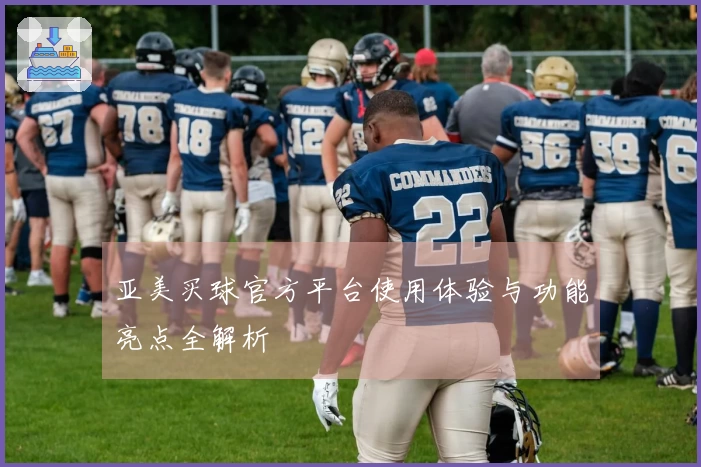 亚美买球官方平台使用体验与功能亮点全解析