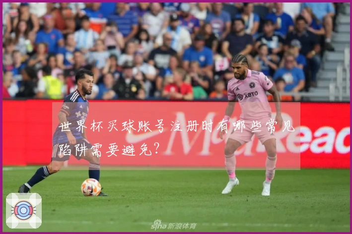 世界杯买球账号注册时有哪些常见陷阱需要避免？