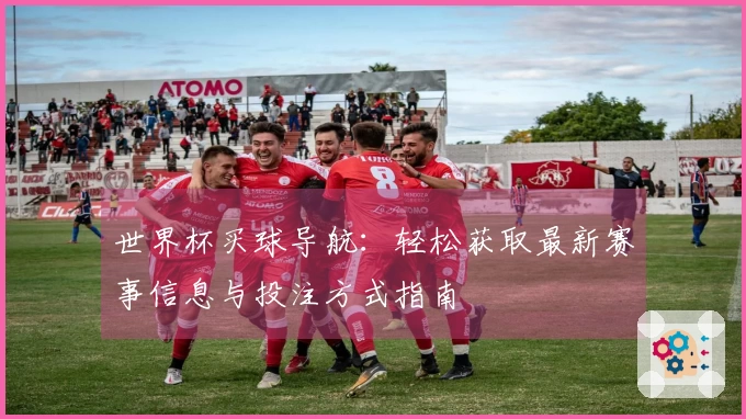 世界杯买球导航：轻松获取最新赛事信息与投注方式指南