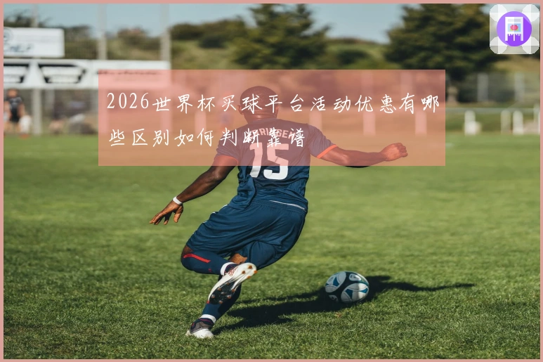 2026世界杯买球平台活动优惠有哪些区别如何判断靠谱