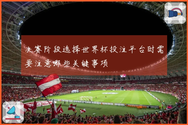 决赛阶段选择世界杯投注平台时需要注意哪些关键事项