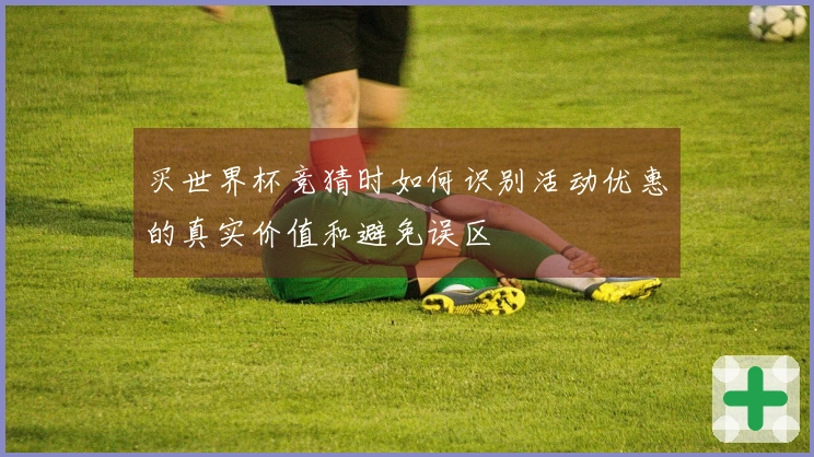 买世界杯竞猜时如何识别活动优惠的真实价值和避免误区