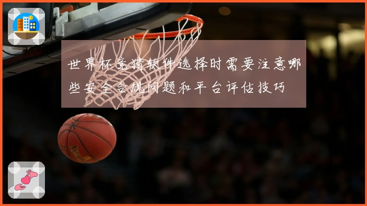 世界杯竞猜软件选择时需要注意哪些安全合规问题和平台评估技巧