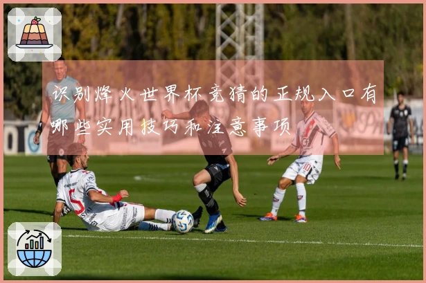 识别烽火世界杯竞猜的正规入口有哪些实用技巧和注意事项