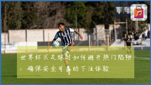 世界杯买足球时如何避开热门陷阱，确保安全可靠的下注体验
