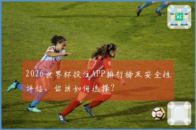 2026世界杯投注APP排行榜及安全性评估，你该如何选择？