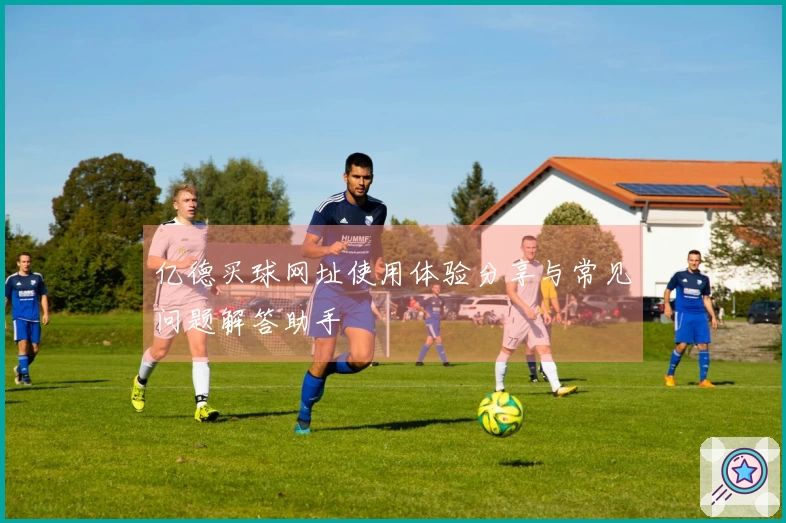 亿德买球网址使用体验分享与常见问题解答助手