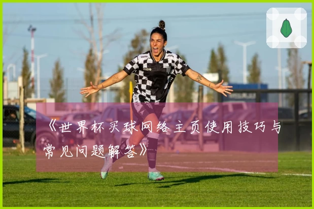 《世界杯买球网络主页使用技巧与常见问题解答》