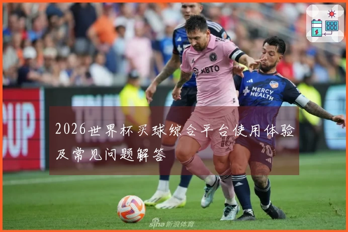 2026世界杯买球综合平台使用体验及常见问题解答