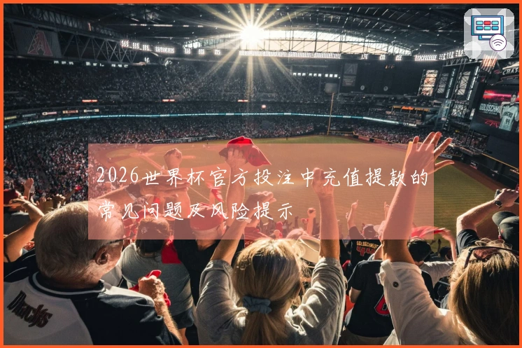 2026世界杯官方投注中充值提款的常见问题及风险提示