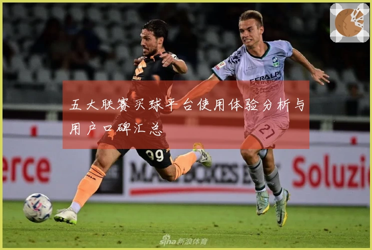 五大联赛买球平台使用体验分析与用户口碑汇总