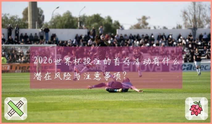 2026世界杯投注的首存活动有什么潜在风险与注意事项？