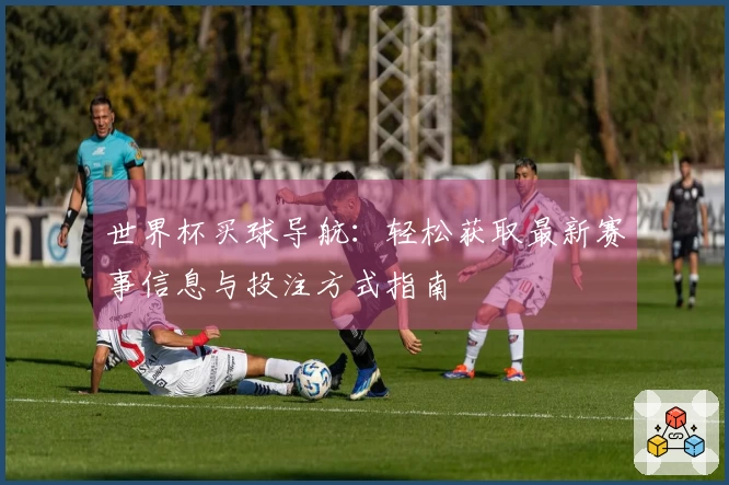 世界杯买球导航：轻松获取最新赛事信息与投注方式指南