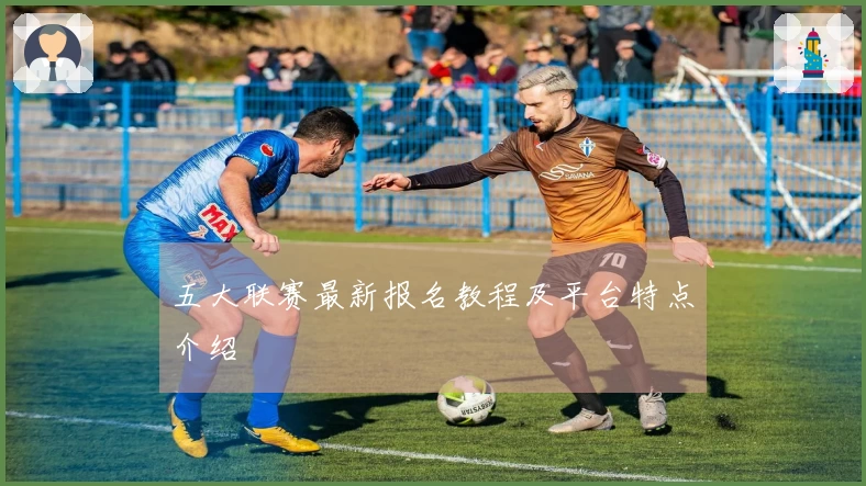 五大联赛最新报名教程及平台特点介绍