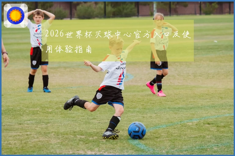 2026世界杯买球中心官方入口及使用体验指南
