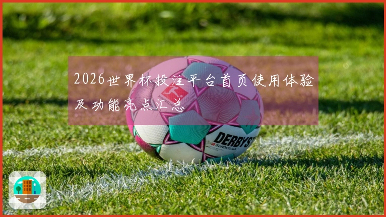 2026世界杯投注平台首页使用体验及功能亮点汇总