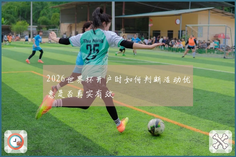 2026世界杯开户时如何判断活动优惠是否真实有效