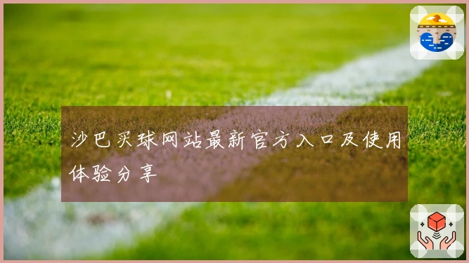 沙巴买球网站最新官方入口及使用体验分享