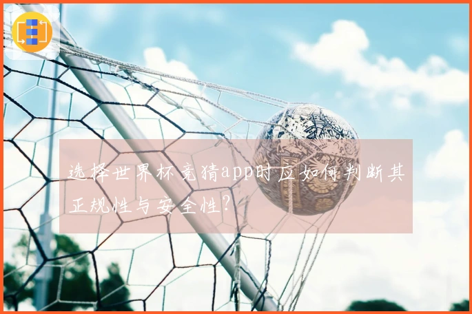选择世界杯竞猜app时应如何判断其正规性与安全性？