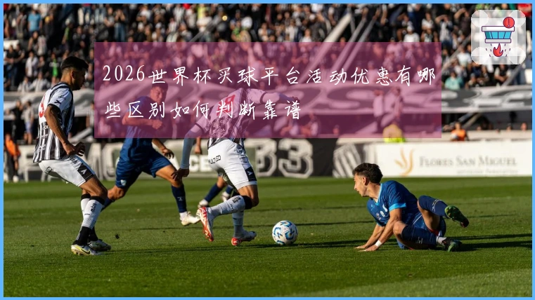 2026世界杯买球平台活动优惠有哪些区别如何判断靠谱
