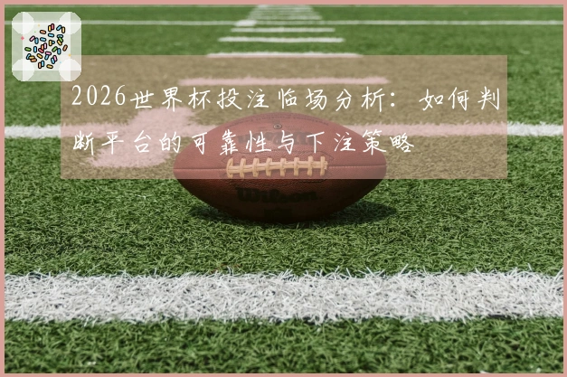 2026世界杯投注临场分析：如何判断平台的可靠性与下注策略