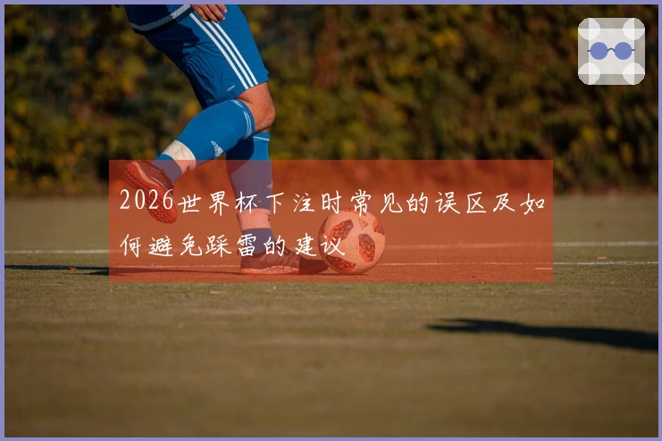 2026世界杯下注时常见的误区及如何避免踩雷的建议
