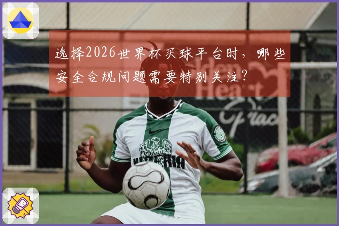 选择2026世界杯买球平台时，哪些安全合规问题需要特别关注？