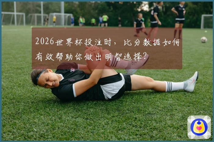 2026世界杯投注时，比分数据如何有效帮助你做出明智选择？