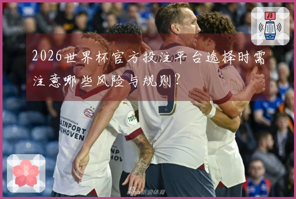 2026世界杯官方投注平台选择时需注意哪些风险与规则？