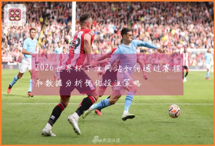 2026世界杯下注网站如何通过赛程和数据分析优化投注策略