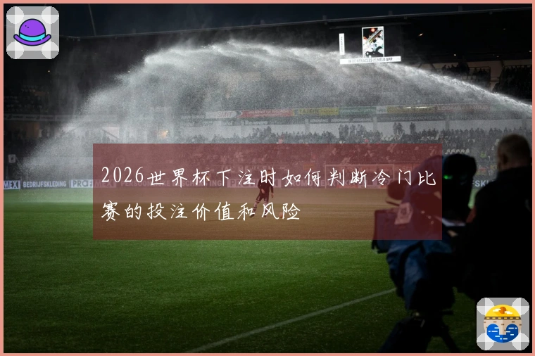 2026世界杯下注时如何判断冷门比赛的投注价值和风险