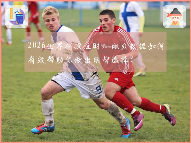 2026世界杯投注时，比分数据如何有效帮助你做出明智选择？
