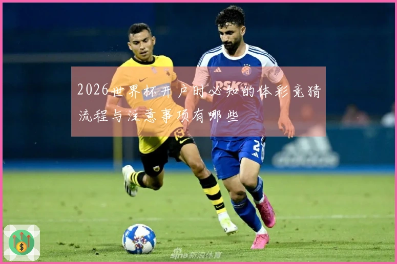 2026世界杯开户时必知的体彩竞猜流程与注意事项有哪些