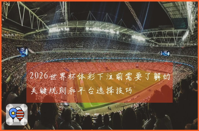 2026世界杯体彩下注前需要了解的关键规则和平台选择技巧