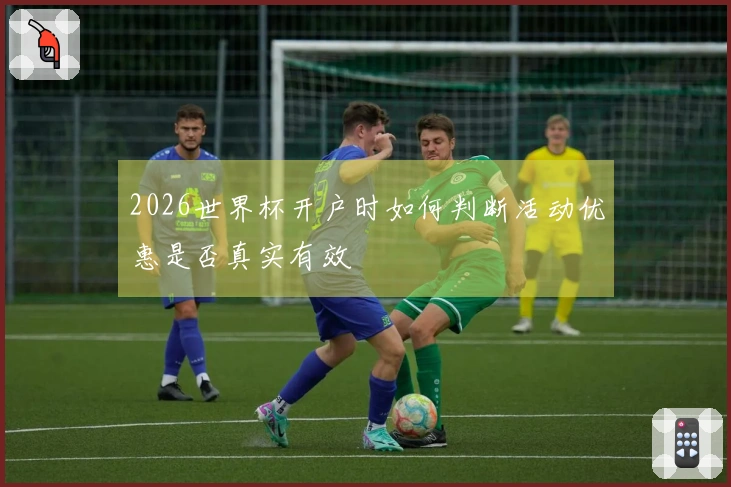 2026世界杯开户时如何判断活动优惠是否真实有效