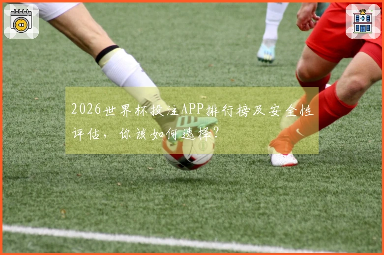 2026世界杯投注APP排行榜及安全性评估，你该如何选择？
