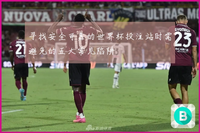 寻找安全可靠的世界杯投注站时需避免的五大常见陷阱