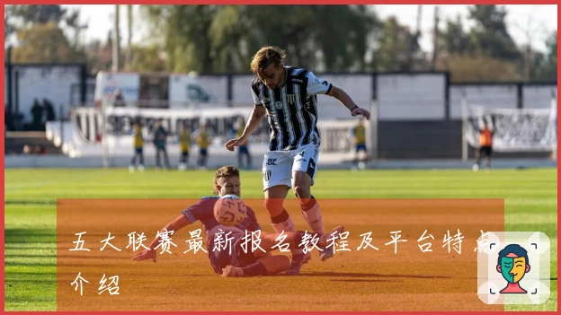 五大联赛最新报名教程及平台特点介绍