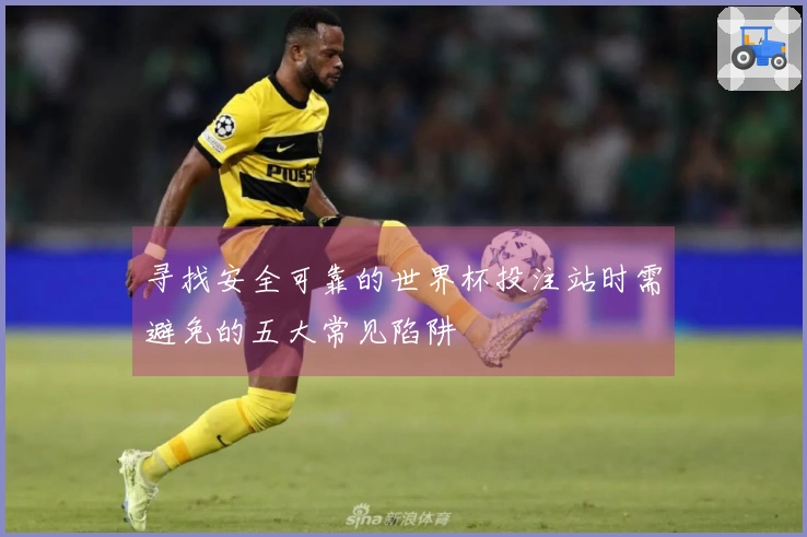 寻找安全可靠的世界杯投注站时需避免的五大常见陷阱